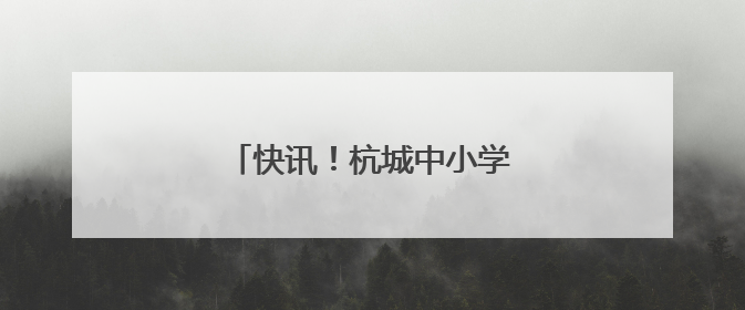快讯！杭城中小学期末考时间官宣了