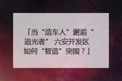 当“造车人”邂逅“追光者” 六安开发区如何“智造”突围？