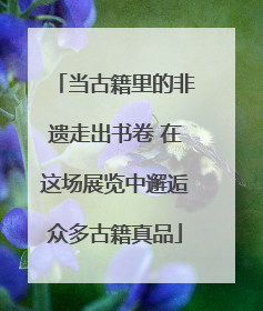 当古籍里的非遗走出书卷 在这场展览中邂逅众多古籍真品