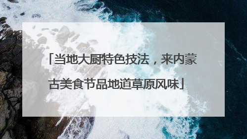当地大厨特色技法，来内蒙古美食节品地道草原风味