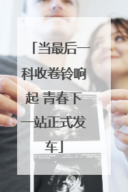 当最后一科收卷铃响起 青春下一站正式发车