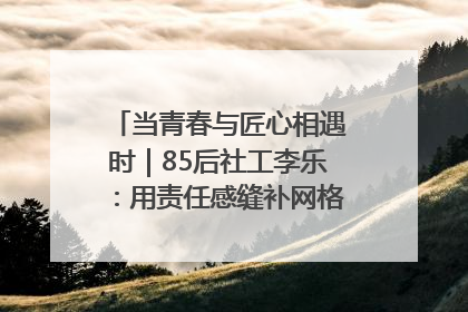 当青春与匠心相遇时｜85后社工李乐：用责任感缝补网格里的家长里短