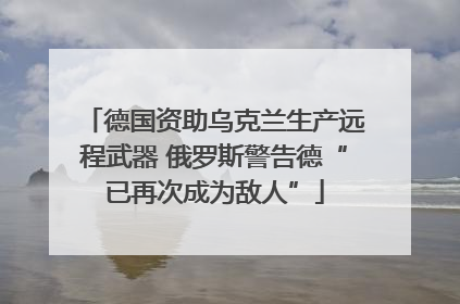 德国资助乌克兰生产远程武器 俄罗斯警告德“已再次成为敌人”