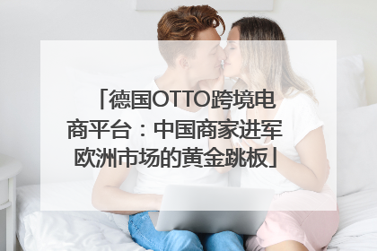 德国OTTO跨境电商平台：中国商家进军欧洲市场的黄金跳板