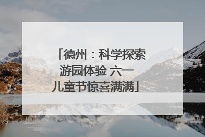德州：科学探索 游园体验 六一儿童节惊喜满满