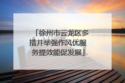 徐州市云龙区多措并举强作风优服务提效能促发展