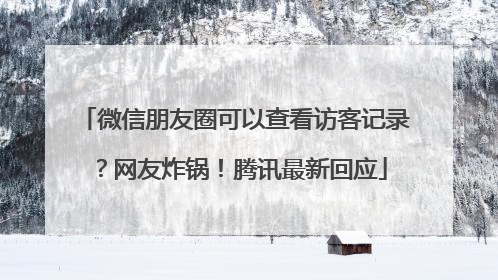 微信朋友圈可以查看访客记录？网友炸锅！腾讯最新回应