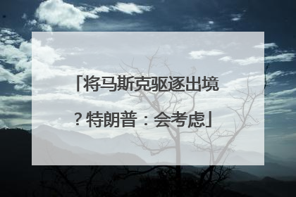 将马斯克驱逐出境？特朗普：会考虑
