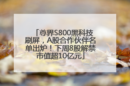 尊界S800黑科技刷屏，A股合作伙伴名单出炉！下周8股解禁市值超10亿元