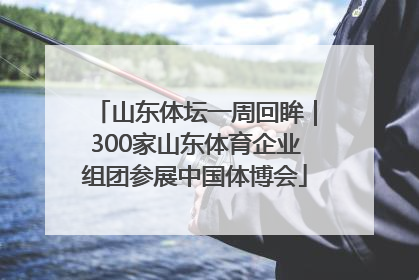 山东体坛一周回眸｜300家山东体育企业组团参展中国体博会