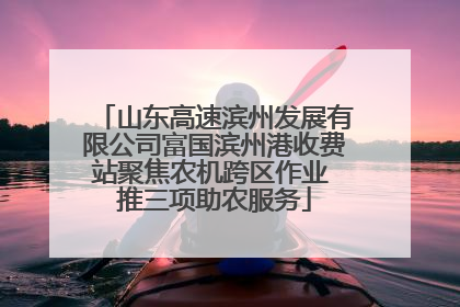 山东高速滨州发展有限公司富国滨州港收费站聚焦农机跨区作业 推三项助农服务