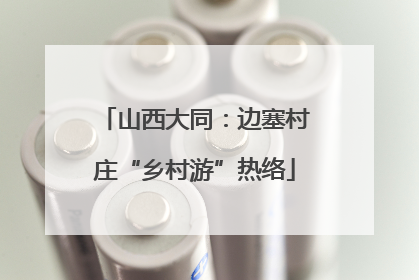 山西大同：边塞村庄“乡村游”热络