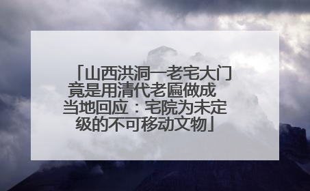 山西洪洞一老宅大门竟是用清代老匾做成 当地回应：宅院为未定级的不可移动文物