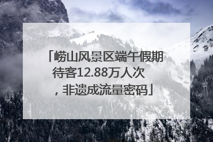 崂山风景区端午假期待客12.88万人次，非遗成流量密码