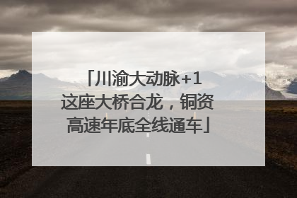 川渝大动脉+1 这座大桥合龙，铜资高速年底全线通车