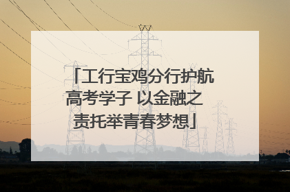 工行宝鸡分行护航高考学子 以金融之责托举青春梦想
