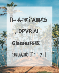 巨头押宝AI眼镜，DPVR AI Glasses将成“现实助手”？