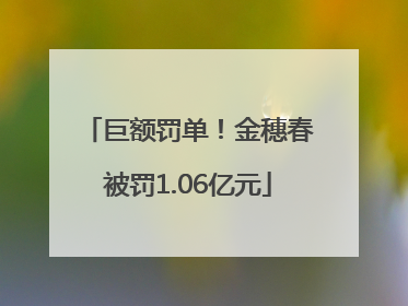 巨额罚单！金穗春被罚1.06亿元