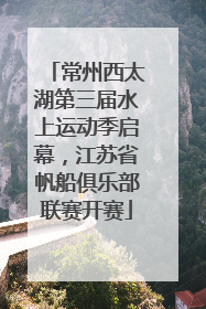 常州西太湖第三届水上运动季启幕，江苏省帆船俱乐部联赛开赛