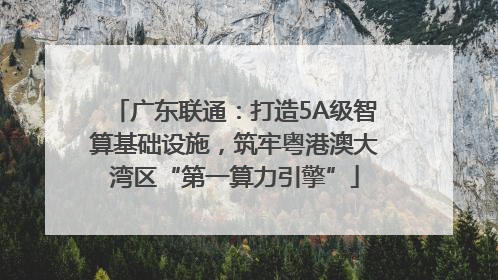 广东联通：打造5A级智算基础设施，筑牢粤港澳大湾区“第一算力引擎”