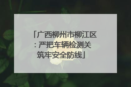 广西柳州市柳江区：严把车辆检测关 筑牢安全防线