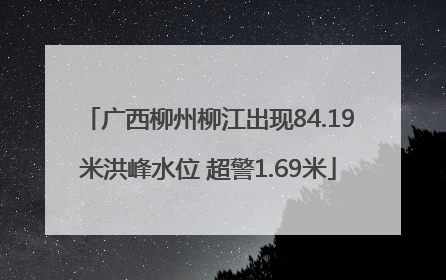 广西柳州柳江出现84.19米洪峰水位 超警1.69米