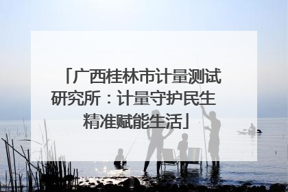 广西桂林市计量测试研究所：计量守护民生 精准赋能生活