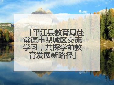 平江县教育局赴常德市鼎城区交流学习，共探学前教育发展新路径