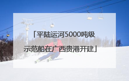 平陆运河5000吨级示范船在广西贵港开建