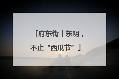 府东街丨东明，不止“西瓜节”