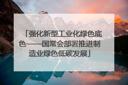 强化新型工业化绿色底色——国常会部署推进制造业绿色低碳发展