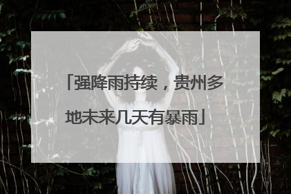强降雨持续，贵州多地未来几天有暴雨