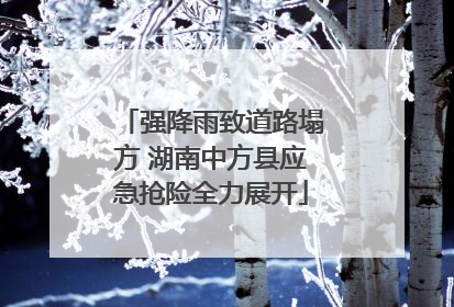 强降雨致道路塌方 湖南中方县应急抢险全力展开