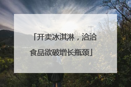开卖冰淇淋，洽洽食品欲破增长瓶颈