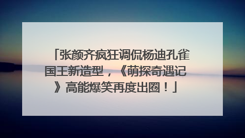 张颜齐疯狂调侃杨迪孔雀国王新造型，《萌探奇遇记》高能爆笑再度出圈！