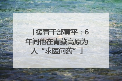 援青干部黄平：6年间他在青藏高原为人“求医问药”