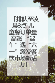 排队至凌晨3点 儿童餐订单量高涨 “端午”遇“六一”激发餐饮市场新活力