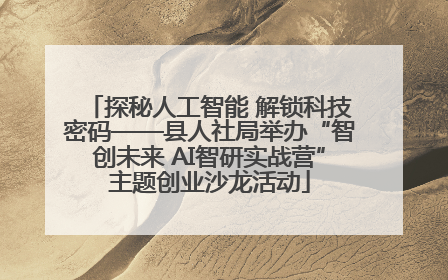 探秘人工智能 解锁科技密码——县人社局举办“智创未来 AI智研实战营”主题创业沙龙活动