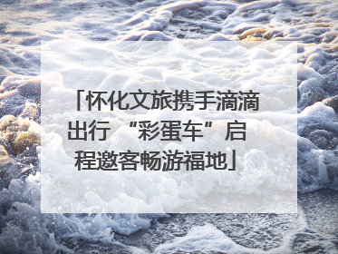 怀化文旅携手滴滴出行 “彩蛋车”启程邀客畅游福地