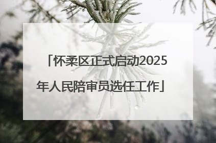 怀柔区正式启动2025年人民陪审员选任工作