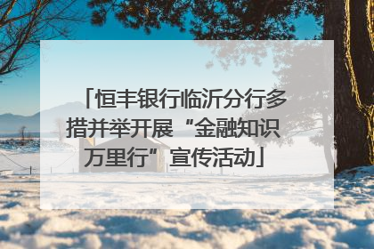 恒丰银行临沂分行多措并举开展“金融知识万里行”宣传活动