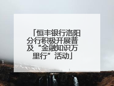 恒丰银行洛阳分行积极开展普及“金融知识万里行”活动
