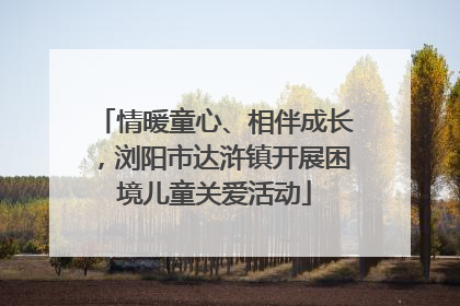 情暖童心、相伴成长，浏阳市达浒镇开展困境儿童关爱活动