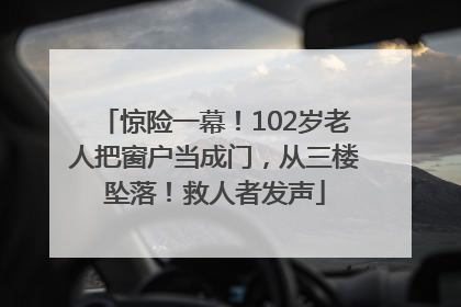 惊险一幕！102岁老人把窗户当成门，从三楼坠落！救人者发声