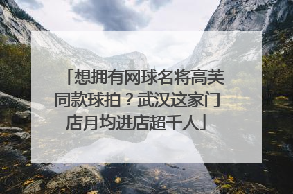 想拥有网球名将高芙同款球拍？武汉这家门店月均进店超千人