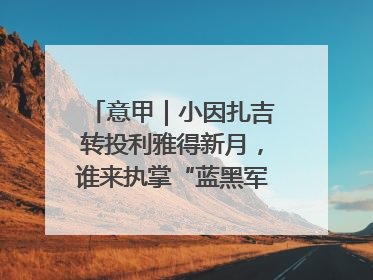 意甲｜小因扎吉转投利雅得新月，谁来执掌“蓝黑军团”帅印？