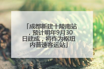 成都新建十陵南站，预计明年9月30日建成，将作为枢纽内普速客运站