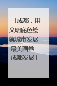 成都：用文明底色绘就城市发展最美画卷｜成都发展