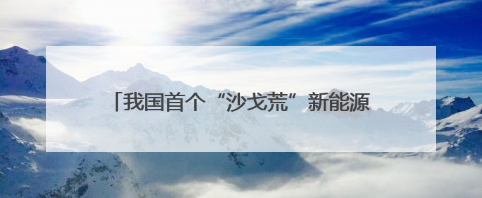 我国首个“沙戈荒”新能源外送基地首批机组投产发电