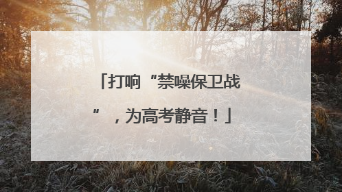 打响“禁噪保卫战”，为高考静音！